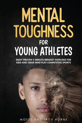 Mental Toughness For Young Athletes: Eight Proven 5-Minute Mindset Exercises For Kids And Teens Who Play Competitive Sports