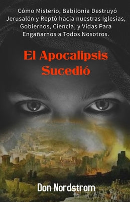 El Apocalipsis Sucedió: Cómo Misterio, Babilonia destruyó Jerusalén y reptó hacia nuestras Iglesias, Gobiernos, Ciencia y Vidas para engañarno