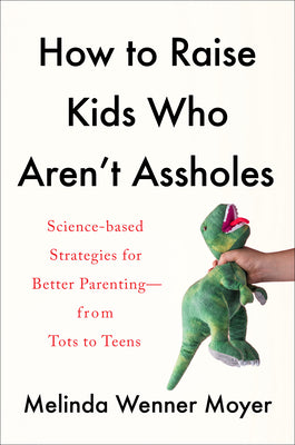 How to Raise Kids Who Aren't Assholes: Science-Based Strategies for Better Parenting--From Tots to Teens