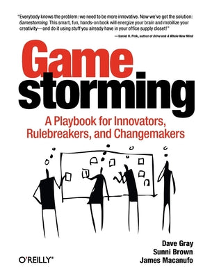 Gamestorming: A Playbook for Innovators, Rulebreakers, and Changemakers