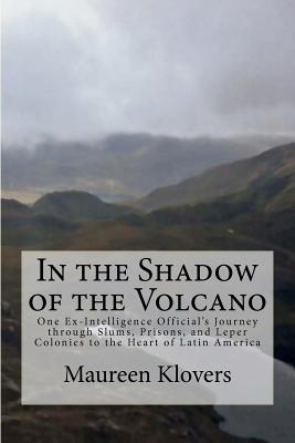 In the Shadow of the Volcano: One Ex-Intelligence Official's Journey through Slums, Prisons, and Leper Colonies to the Heart of Latin America