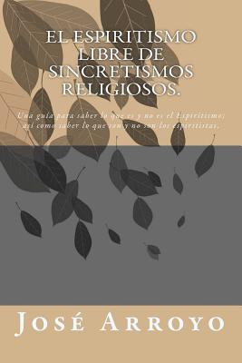 El ESPIRITISMO libre de sincretismos religiosos.: Una guía para saber lo que es y no es el Espiritismo; así como saber lo que son y no son los espirit