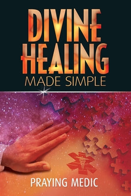 Divine Healing Made Simple: Simplifying the supernatural to make healing and miracles a part of your everyday life