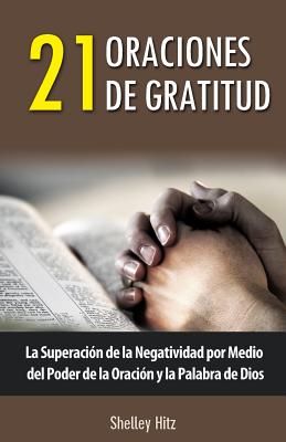 21 Oraciones de Gratitud: La Superación de la Negatividad por Medio del Poder de la Oración y la Palabra de Dios