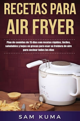 Recetas para Air Fryer: Plan de comidas de 15 días con recetas rápidas, fáciles, saludables y bajas en grasas para usar su freidora de aire pa