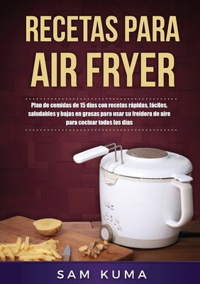 Recetas para Air Fryer: Plan de comidas de 15 días con recetas rápidas, fáciles, saludables y bajas en grasas para usar su freidora de aire pa