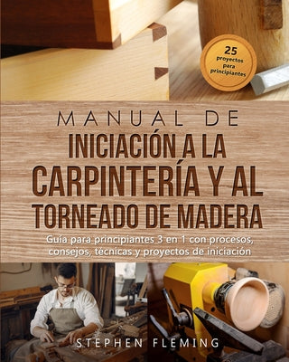 Manual de iniciación a la carpintería y al torneado de madera: Guía para principiantes 3 en 1 con procesos, consejos, técnicas y proyectos de iniciaci