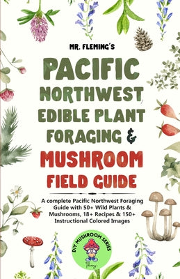 Pacific Northwest Edible Plant Foraging & Mushroom Field Guide: A Complete Pacific Northwest Foraging Guide with 50+ Wild Plants & Mushrooms,18+ Recip