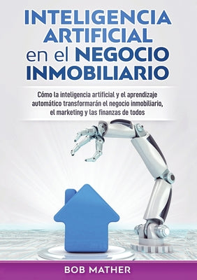 Inteligencia artificial en el negocio inmobiliario: Cómo la inteligencia artificial y el aprendizaje automático transformarán el negocio inmobiliario,