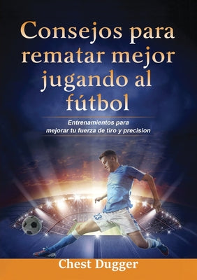 Consejos para rematar mejor jugando al fútbol: Entrenamientos para mejorar tu fuerza de tiro y precisión