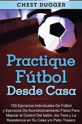 Practique fútbol desde casa: 100 ejercicios individuales de fútbol y ejercicios de acondicionamiento físico para mejorar el control del balón, los