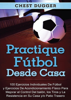 Practique fútbol desde casa: 100 ejercicios individuales de fútbol y ejercicios de acondicionamiento físico para mejorar el control del balón, los