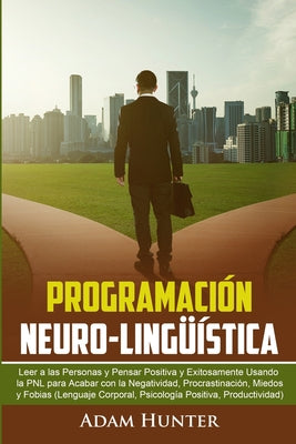 Programación Neuro-Lingüística: Leer a Las Personas y Pensar Positiva y Exitosamente Usando la PNL para Acabar con la Negatividad, Procrastinación, Mi