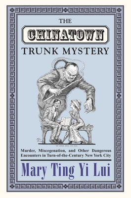 The Chinatown Trunk Mystery: Murder, Miscegenation, and Other Dangerous Encounters in Turn-Of-The-Century New York City