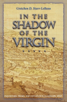 In the Shadow of the Virgin: Inquisitors, Friars, and Conversos in Guadalupe, Spain