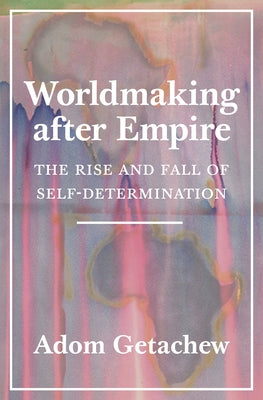 Worldmaking After Empire: The Rise and Fall of Self-Determination