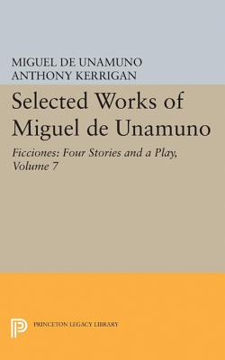 Selected Works of Miguel de Unamuno, Volume 7: Ficciones: Four Stories and a Play