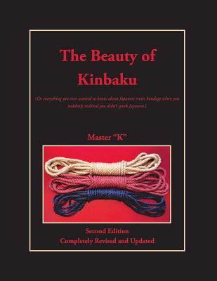 The Beauty of Kinbaku: (Or everything you ever wanted to know about Japanese erotic bondage when you suddenly realized you didn't speak Japan