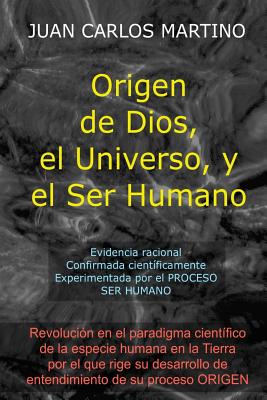 Origen de Dios, el Universo y el Ser Humano: Evidencia racional, confirmada cientificamente, experimentada en el proceso SER HUMANO