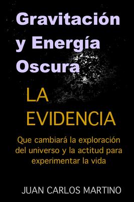 Gravitacion y Energia Oscura: La evidencia que cambiara el curso de la exploracion de nuestro universo y la actitud para experimentar la vida