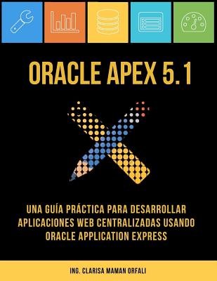 Oracle APEX 5.1: Una guía práctica para desarrollar aplicaciones web centralizadas usando Oracle Application Express