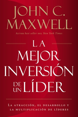 La Mejor Inversión de un Líder: La Atracción, el Desarrollo y la Multiplicación de Líderes = The Leader's Greatest Return