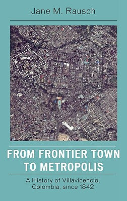 From Frontier Town to Metropolis: A History of Villavicencio, Colombia, since 1842