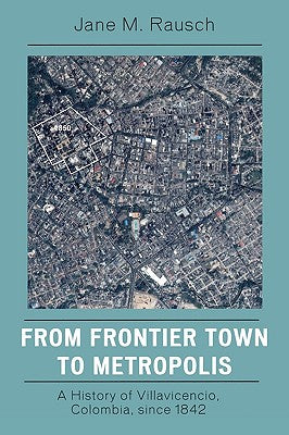 From Frontier Town to Metropolis: A History of Villavicencio, Colombia, since 1842