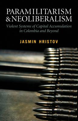 Paramilitarism and Neoliberalism: Violent Systems of Capital Accumulation in Colombia and Beyond: Violent Systems of Capital Accumulation in Colombia