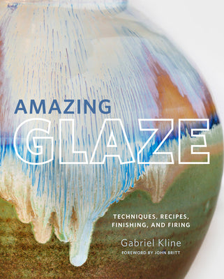 Amazing Glaze: Techniques, Recipes, Finishing, and Firing