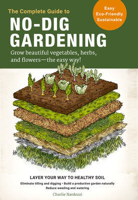 The Complete Guide to No-Dig Gardening: Grow Beautiful Vegetables, Herbs, and Flowers - The Easy Way! Layer Your Way to Healthy Soil-Eliminate Tilling