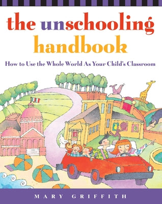 The Unschooling Handbook: How to Use the Whole World as Your Child's Classroom