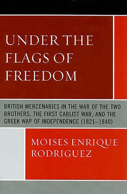 Under the Flags of Freedom: British Mercenaries in the War of the Two Brothers, the First Carlist War, and the Greek War of Independence (1821-184