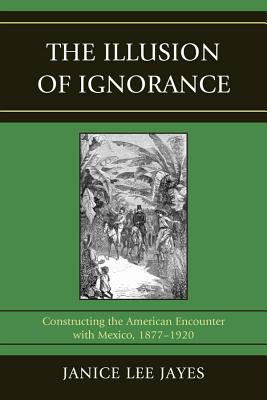 The Illusion of Ignorance: Constructing the American Encounter with Mexico, 1877-1920