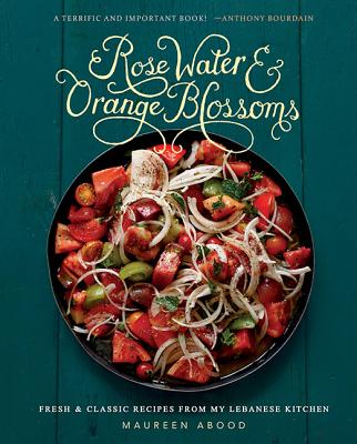 Rose Water and Orange Blossoms: Fresh & Classic Recipes from My Lebanese Kitchen