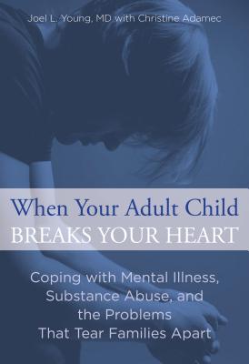 When Your Adult Child Breaks Your Heart: Coping With Mental Illness, Substance Abuse, And The Problems That Tear Families Apart, First Edition