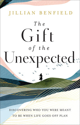 The Gift of the Unexpected: Discovering Who You Were Meant to Be When Life Goes Off Plan