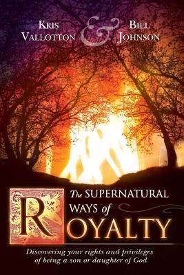 The Supernatural Ways of Royalty: Discovering Your Rights and Privileges of Being a Son or Daughter of God