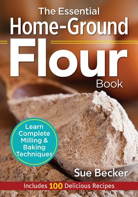 The Essential Home-Ground Flour Book: Learn Complete Milling and Baking Techniques, Includes 100 Delicious Recipes