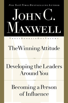 John C. Maxwell, Three Books in One Volume: The Winning Attitude/Developing the Leaders Around You/Becoming a Person of Influence