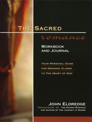 The Sacred Romance Workbook and Journal: Your Personal Guide for Drawing Closer to the Heart of God