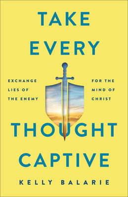 Take Every Thought Captive: Exchange Lies of the Enemy for the Mind of Christ