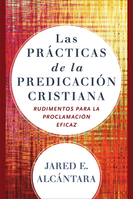 Las Prácticas de la Predicación Cristiana: Rudimentos Para La Proclamación Eficaz