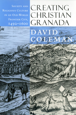 Creating Christian Granada: Society and Religious Culture in an Old-World Frontier City, 1492-1600