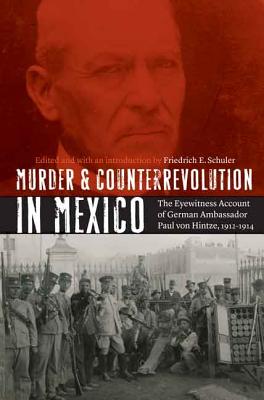 Murder and Counterrevolution in Mexico: The Eyewitness Account of German Ambassador Paul Von Hintze, 1912-1914