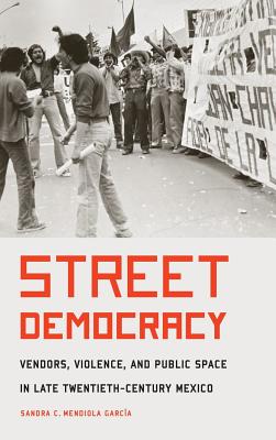 Street Democracy: Vendors, Violence, and Public Space in Late Twentieth-Century Mexico