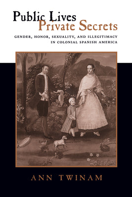 Public Lives, Private Secrets: Gender, Honor, Sexuality, and Illegitimacy in Colonial Spanish America