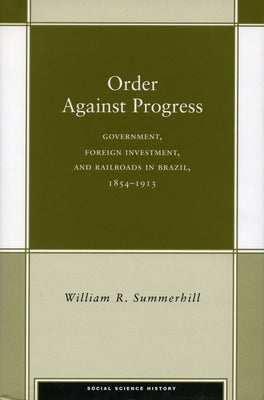 Order Against Progress: Government, Foreign Investment, and Railroads in Brazil, 1854-1913