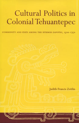 Cultural Politics in Colonial Tehuantepec: Community and State Among the Isthmus Zapotec, 1500-1750