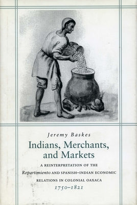 Indians, Merchants, and Markets: A Reinterpretation of the Repartimiento and Spanish-Indian Economic Relations in Colonial Oaxaca, 1750-1821